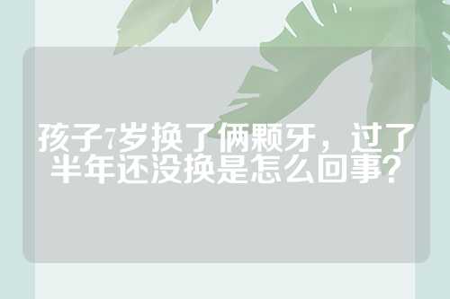 孩子7岁换了俩颗牙，过了半年还没换是怎么回事？