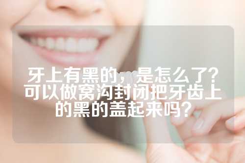 牙上有黑的，是怎么了？可以做窝沟封闭把牙齿上的黑的盖起来吗？