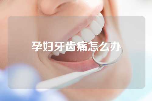 孕妇牙齿痛怎么办