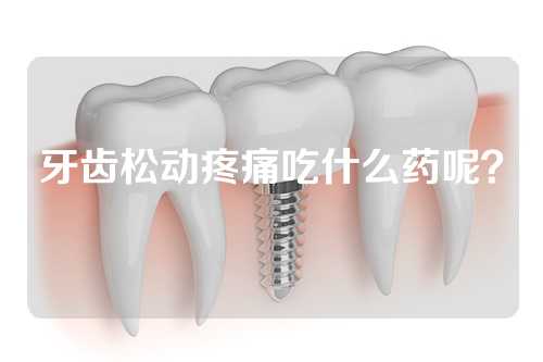 牙齿松动疼痛吃什么药呢？