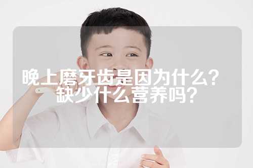 晚上磨牙齿是因为什么？ 缺少什么营养吗？