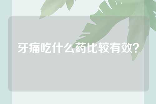 牙痛吃什么药比较有效？