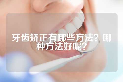 牙齿矫正有哪些方法？哪种方法好呢？