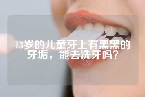 13岁的儿童牙上有黑黑的牙垢，能去洗牙吗？