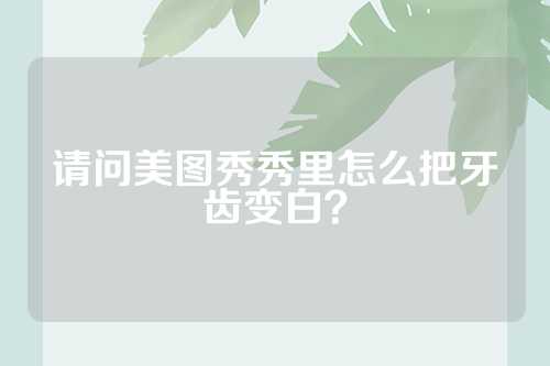 请问美图秀秀里怎么把牙齿变白？