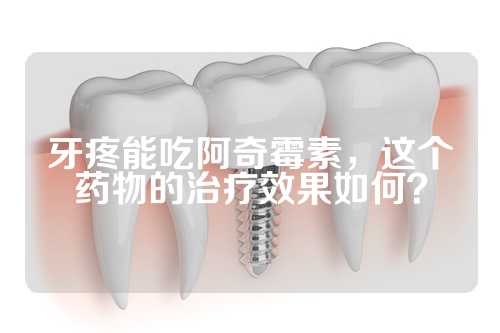 牙疼能吃阿奇霉素，这个药物的治疗效果如何？