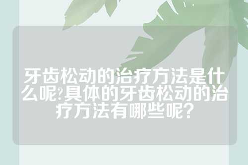 牙齿松动的治疗方法是什么呢?具体的牙齿松动的治疗方法有哪些呢？